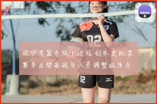 辽宁男篮夺取十连冠 创队史纪录 赛季后续备战与人员调整成焦点