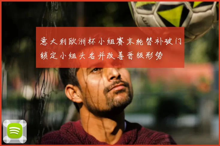 意大利欧洲杯小组赛末轮替补破门锁定小组头名并改善晋级形势