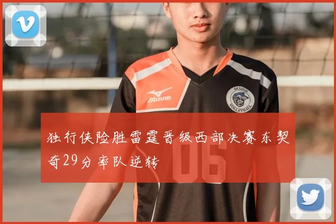 独行侠险胜雷霆晋级西部决赛东契奇29分率队逆转