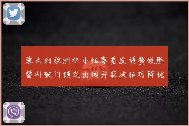 意大利欧洲杯小组赛首发调整致胜替补破门锁定出线并获次轮对阵优势