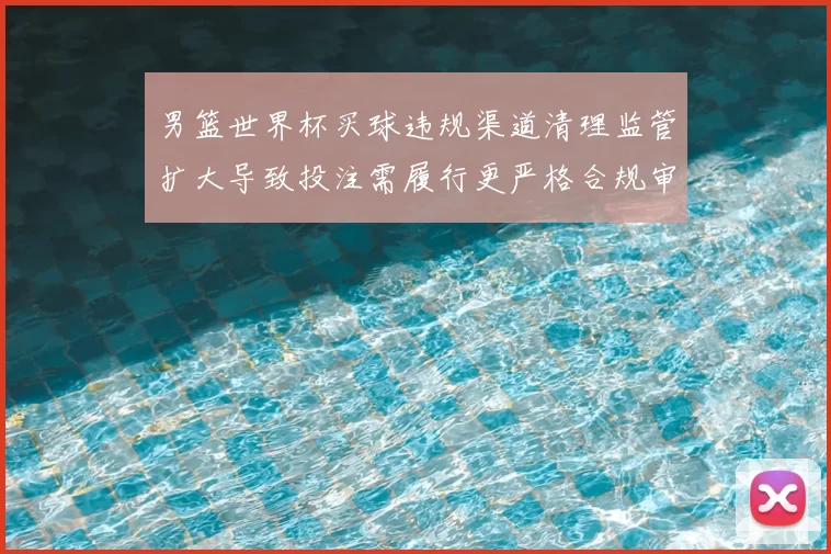 男篮世界杯买球违规渠道清理监管扩大导致投注需履行更严格合规审核