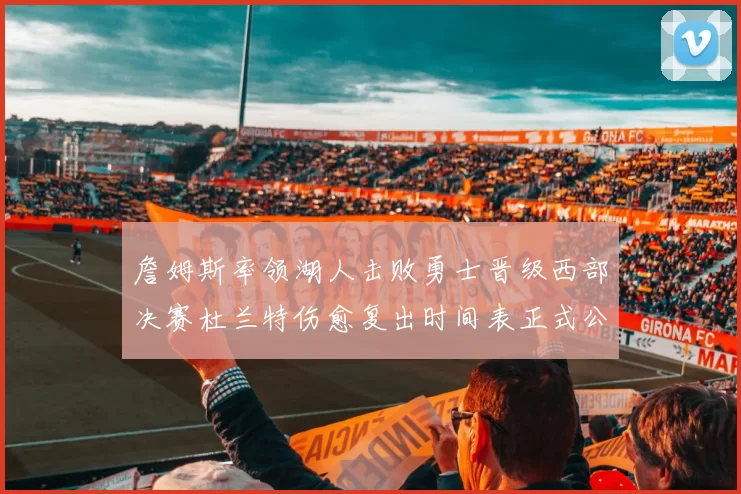 詹姆斯率领湖人击败勇士晋级西部决赛杜兰特伤愈复出时间表正式公布