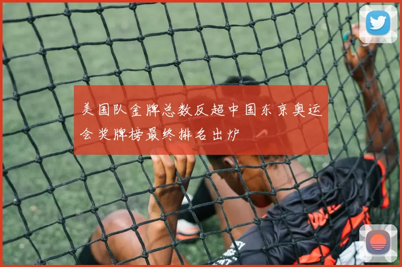 美国队金牌总数反超中国东京奥运会奖牌榜最终排名出炉