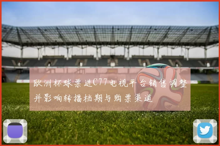 欧洲杯球票进C77电视平台销售调整并影响转播档期与购票渠道