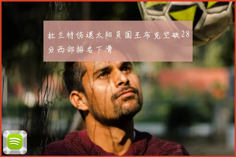 杜兰特伤退太阳负国王布克空砍28分西部排名下滑