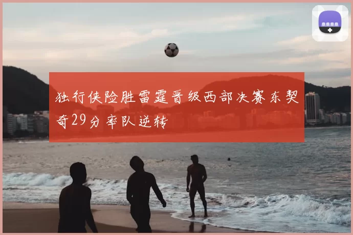 独行侠险胜雷霆晋级西部决赛东契奇29分率队逆转