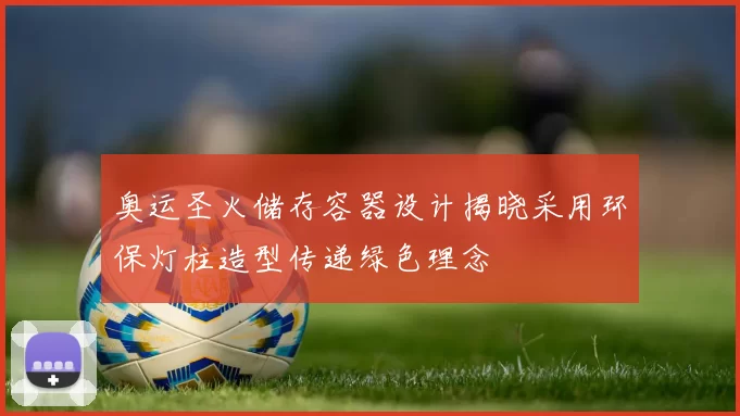 奥运圣火储存容器设计揭晓采用环保灯柱造型传递绿色理念