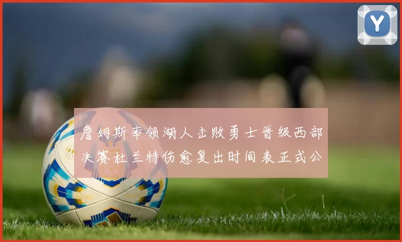 詹姆斯率领湖人击败勇士晋级西部决赛杜兰特伤愈复出时间表正式公布