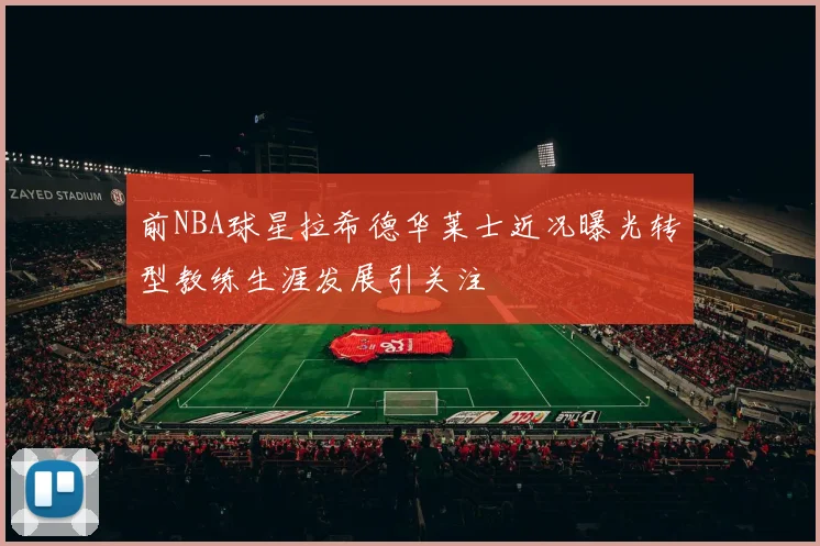 前NBA球星拉希德华莱士近况曝光转型教练生涯发展引关注