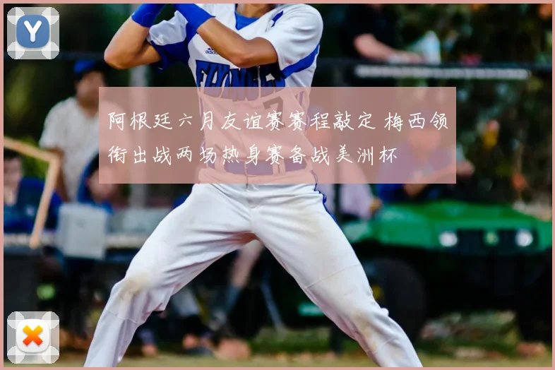 阿根廷六月友谊赛赛程敲定 梅西领衔出战两场热身赛备战美洲杯