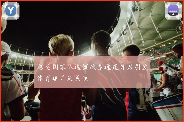 电竞国家队选拔投票通道开启引发体育迷广泛关注