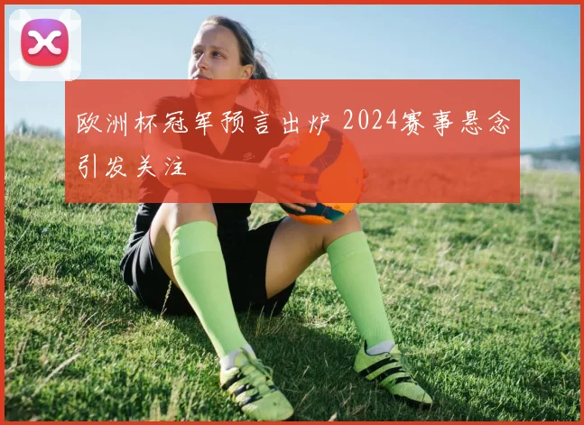 欧洲杯冠军预言出炉 2024赛事悬念引发关注