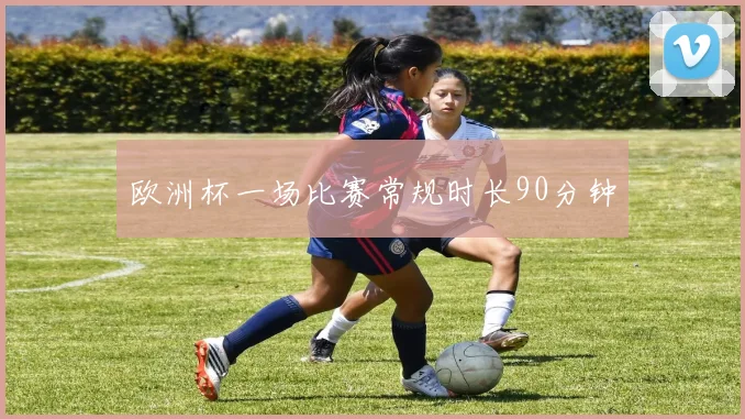 欧洲杯一场比赛常规时长90分钟