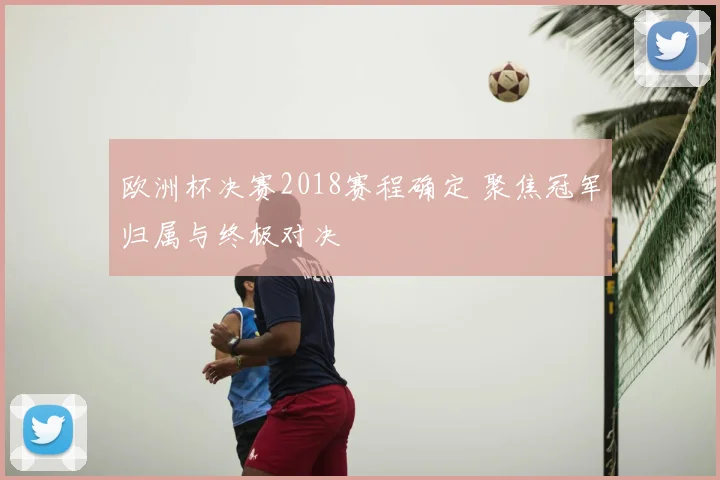 欧洲杯决赛2018赛程确定 聚焦冠军归属与终极对决