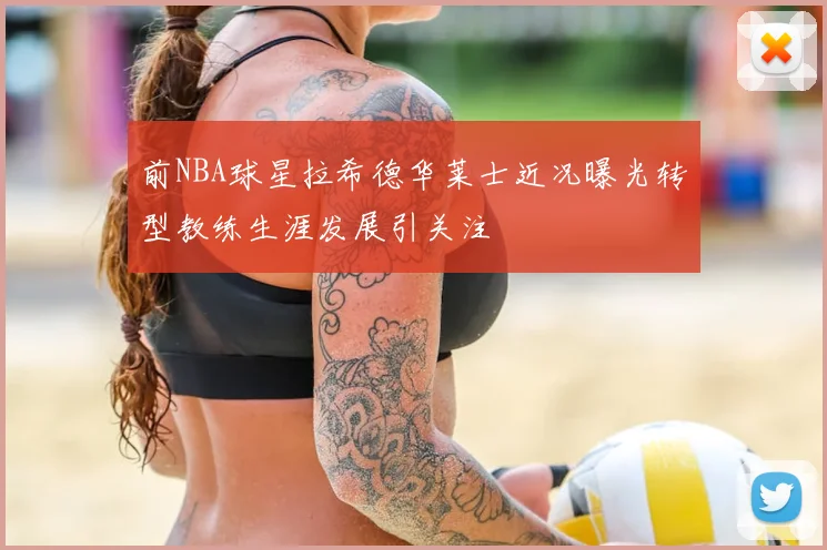 前NBA球星拉希德华莱士近况曝光转型教练生涯发展引关注