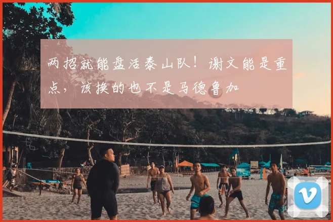 两招就能盘活泰山队！谢文能是重点，该换的也不是马德鲁加