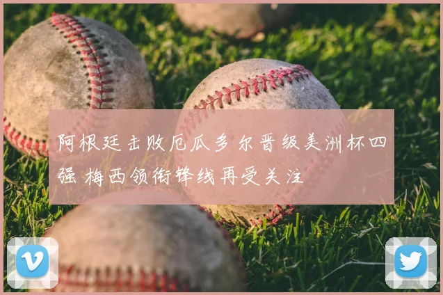阿根廷击败厄瓜多尔晋级美洲杯四强 梅西领衔锋线再受关注