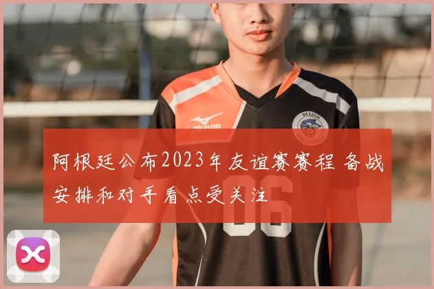 阿根廷公布2023年友谊赛赛程 备战安排和对手看点受关注