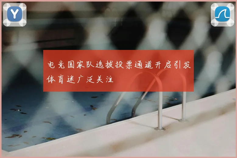 电竞国家队选拔投票通道开启引发体育迷广泛关注