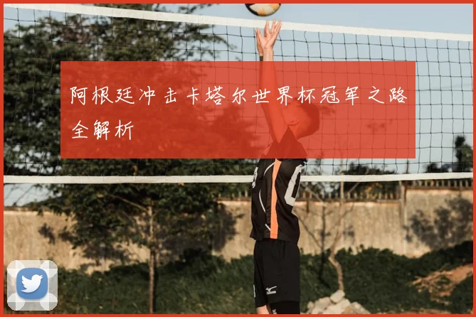 阿根廷冲击卡塔尔世界杯冠军之路全解析
