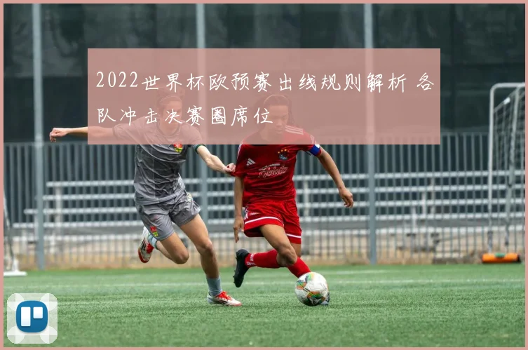 2022世界杯欧预赛出线规则解析 各队冲击决赛圈席位
